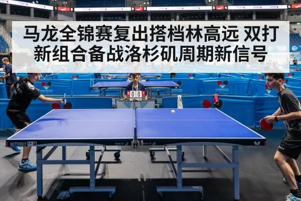 马龙全锦赛复出搭档林高远 双打新组合备战洛杉矶周期新信号