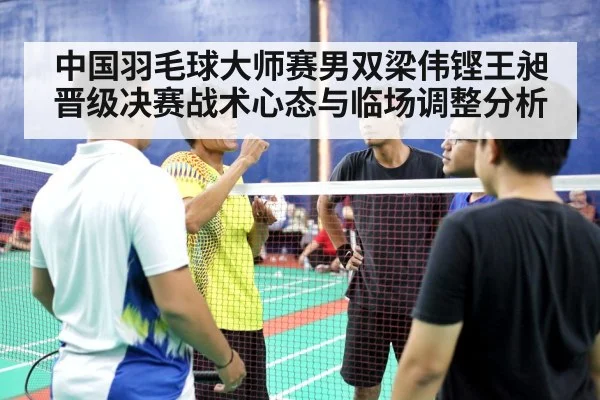 中国羽毛球大师赛男双梁伟铿王昶晋级决赛战术心态与临场调整分析 - kaiyun