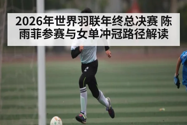 2026年世界羽联年终总决赛 陈雨菲参赛与女单冲冠路径解读 - kaiyun