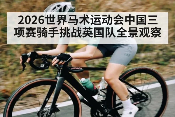 2026世界马术运动会中国三项赛骑手挑战英国队全景观察